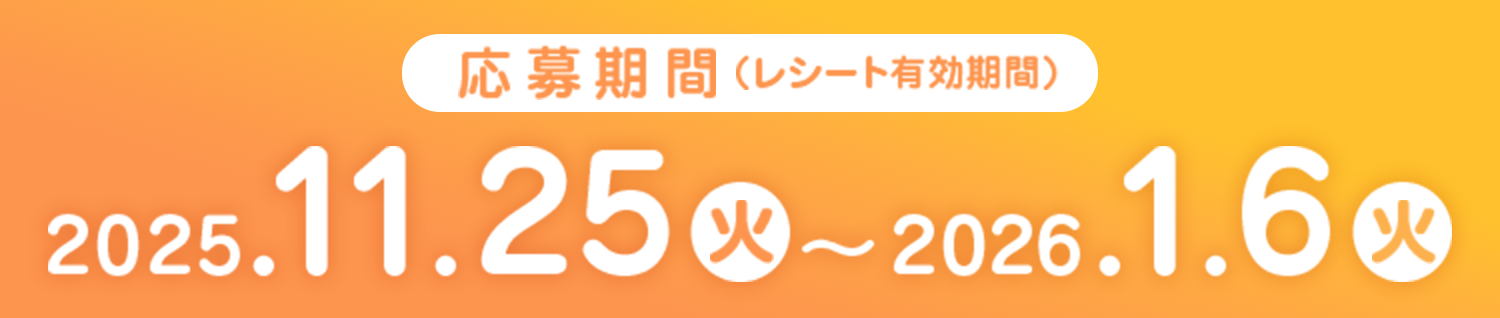 応募期間（レシート有効期間）：2025年11月25日(火)～2026年1月6日(火)まで