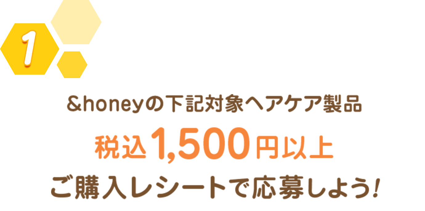 応募方法 1：全国のドラッグストア、バラエティショップで販売されている「＆honey」製品を購入します。